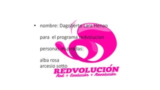 • nombre: Dagoberto Lara Henao
para el programa redvolucion
personas inspiradas:
alba rosa
arcesio sotto
 