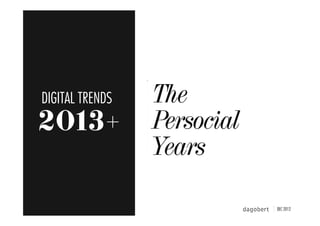 DIGITAL TRENDS   The
2013+            Persocial
                 Years

                             JANV 2013
 