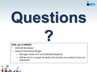 Questions
   ?
BTW, we’re HIRING!
• Android developer
• Head of Interaction Design
    – Manage a team of 5 very talented designers
    – Will be out in a couple of weeks, but contact me anytime if you are
      interested
 