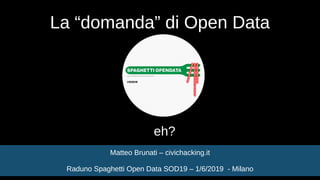 La “domanda” di Open Data
eh?
Matteo Brunati – civichacking.it
Raduno Spaghetti Open Data SOD19 – 1/6/2019 - Milano
 