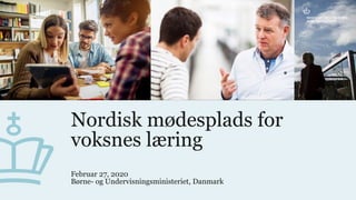 Nordisk mødesplads for
voksnes læring
Februar 27, 2020
Børne- og Undervisningsministeriet, Danmark
 