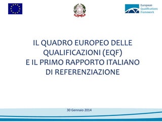 IL QUADRO EUROPEO DELLE
QUALIFICAZIONI (EQF)
E IL PRIMO RAPPORTO ITALIANO
DI REFERENZIAZIONE

30 Gennaio 2014

 