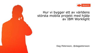 Hur vi bygger ett av världens 
största mobila projekt med hjälp 
av IBM Worklight 
Dag Petersson, @dagpetersson 
 