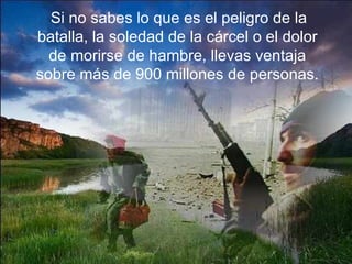   Si no sabes lo que es el peligro de la batalla, la soledad de la cárcel o el dolor de morirse de hambre, llevas ventaja sobre más de 900 millones de personas. 