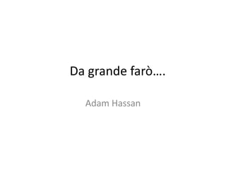 Da grande farò….
Adam Hassan
 