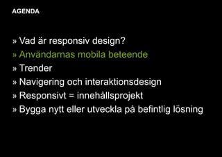 AGENDA 
» Vad är responsiv design? 
» Användarnas mobila beteende 
» Trender 
» Navigering och interaktionsdesign 
» Responsivt = innehållsprojekt 
» Bygga nytt eller utveckla på befintlig lösning 
 