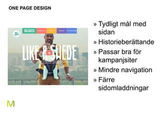 24 
ONE PAGE DESIGN 
» Tydligt mål med 
sidan 
» Historieberättande 
» Passar bra för 
kampanjsiter 
» Mindre navigation 
» Färre 
sidomladdningar 
 