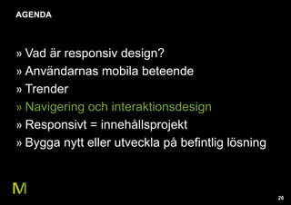 26 
AGENDA 
» Vad är responsiv design? 
» Användarnas mobila beteende 
» Trender 
» Navigering och interaktionsdesign 
» Responsivt = innehållsprojekt 
» Bygga nytt eller utveckla på befintlig lösning 
 