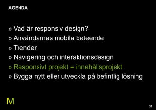 31 
AGENDA 
» Vad är responsiv design? 
» Användarnas mobila beteende 
» Trender 
» Navigering och interaktionsdesign 
» Responsivt projekt = innehållsprojekt 
» Bygga nytt eller utveckla på befintlig lösning 
 