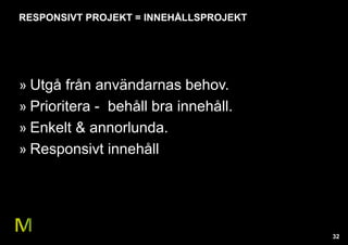 32 
RESPONSIVT PROJEKT = INNEHÅLLSPROJEKT 
r bra i en dator men inte på mobilen. 
» TUetgståa frdåens iagnnv päån doalirknaa psl abtetfhoormv.ar. 
» Prioritera - behåll bra innehåll. 
» Enkelt & annorlunda. 
» Responsivt innehåll 
 