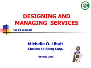 DESIGNING AND MANAGING  SERVICES Michelle O. Libuit Chelsea Shipping Corp. February 2010 Top 10 Concepts 