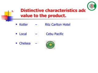 Distinctive characteristics adds value to the product.  Kotler – Ritz Carlton Hotel  Local –  Cebu Pacific  Chelsea –   