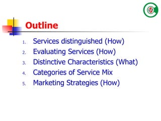 Outline Services distinguished (How) Evaluating Services (How) Distinctive Characteristics (What) Categories of Service Mix Marketing Strategies (How) 