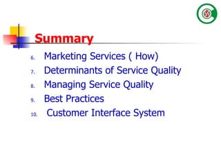 Summary 6.   Marketing Services ( How) 7.   Determinants of Service Quality 8.   Managing Service Quality 9.   Best Practices  10.   Customer Interface System 