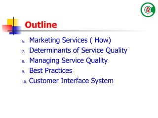 Outline 6.   Marketing Services ( How) 7.   Determinants of Service Quality 8.  Managing Service Quality 9.   Best Practices  10.  Customer Interface System 