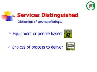1.  Services Distinguished  Distinction of service offerings. Choices of process to deliver Equipment or people based 