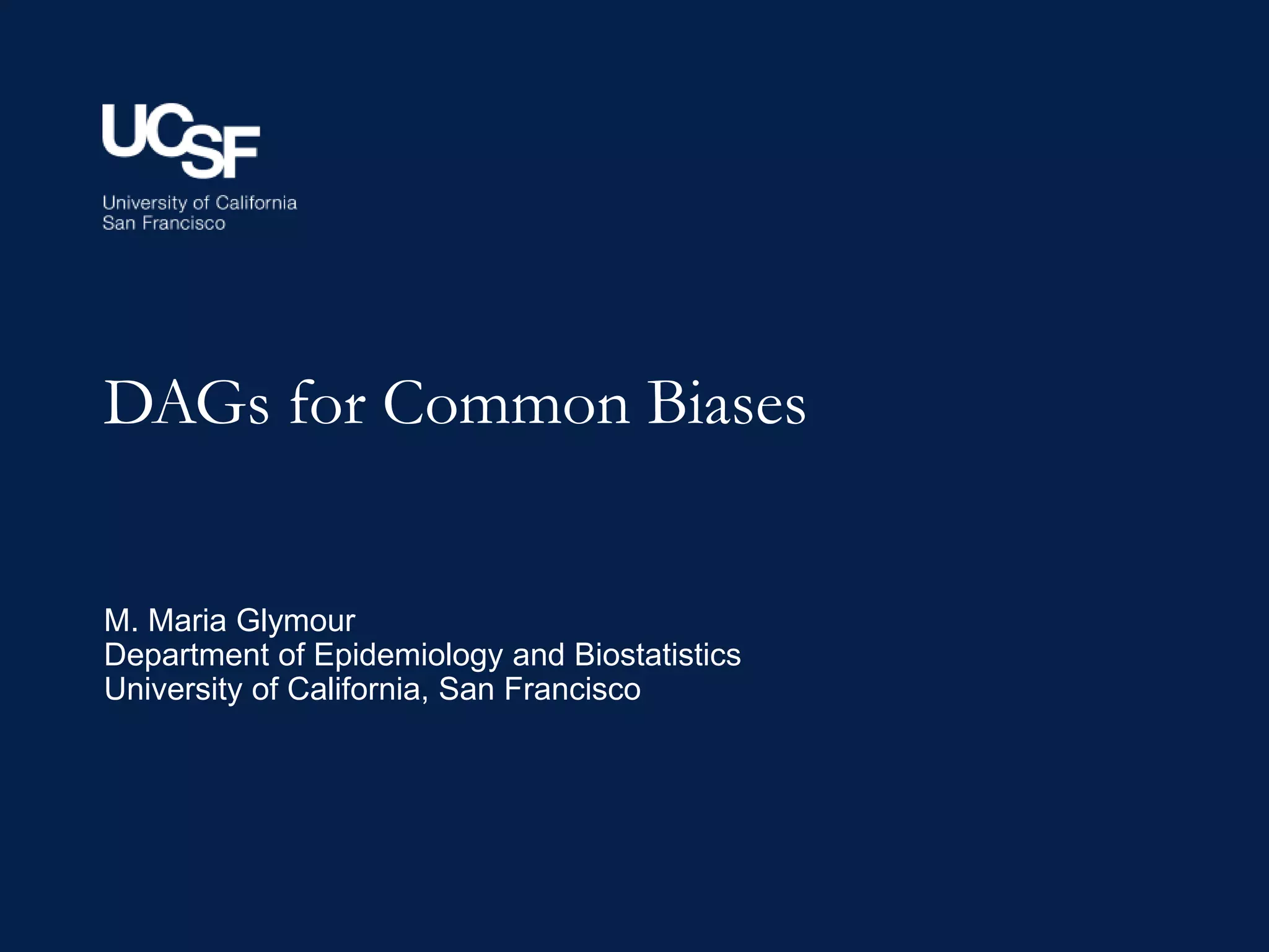 DAGs for Common Biases
M. Maria Glymour
Department of Epidemiology and Biostatistics
University of California, San Francisco
 