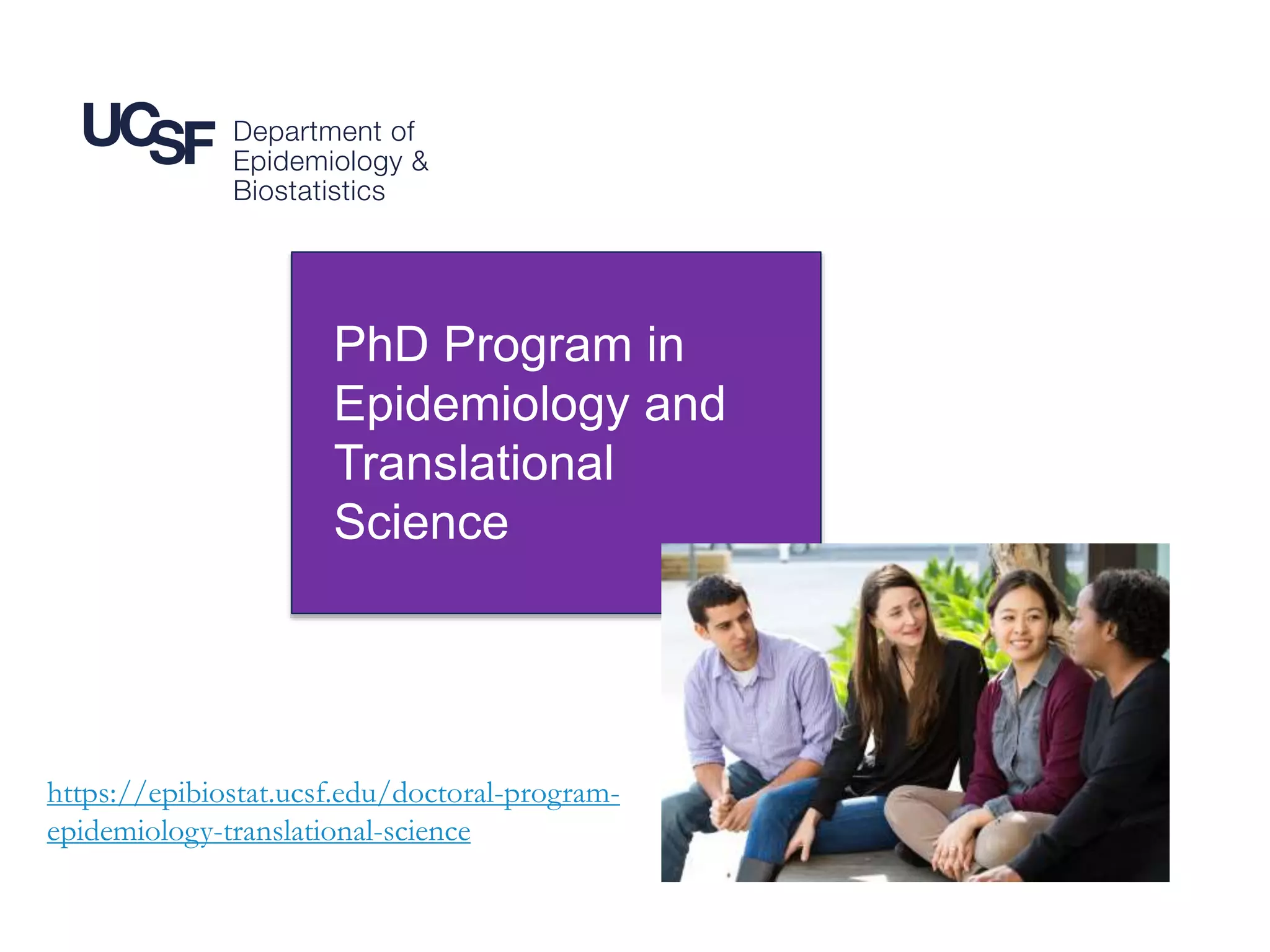 17
PhD Program in
Epidemiology and
Translational
Science
https://epibiostat.ucsf.edu/doctoral-program-
epidemiology-translational-science
 