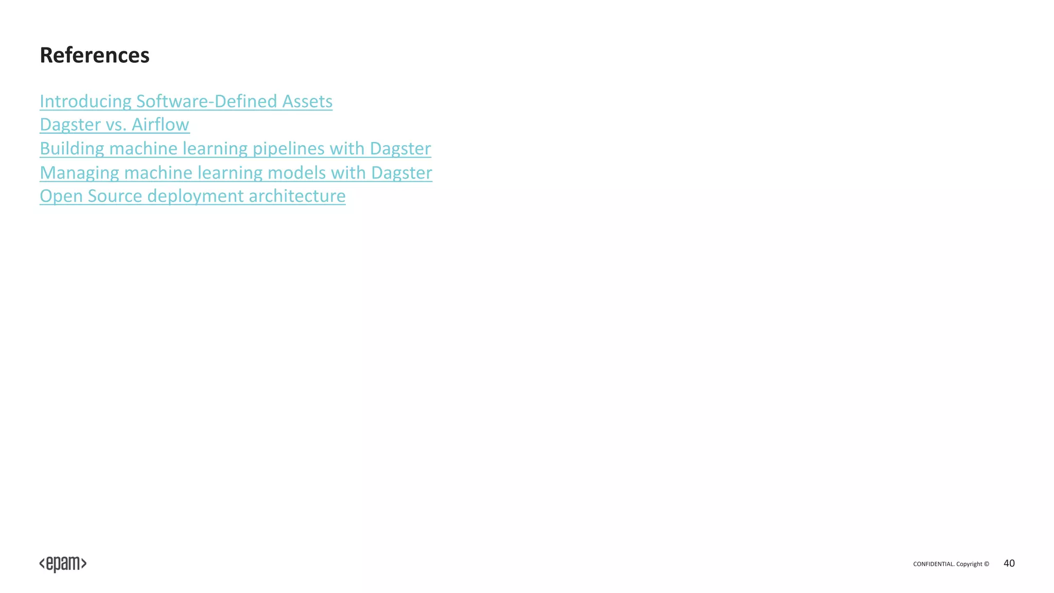 CONFIDENTIAL. Copyright © 40
References
Introducing Software-Defined Assets
Dagster vs. Airflow
Building machine learning pipelines with Dagster
Managing machine learning models with Dagster
Open Source deployment architecture
 