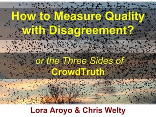 How to Measure Quality
with Disagreement?
or the Three Sides of
CrowdTruth
Lora Aroyo & Chris Welty
 