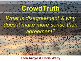 CrowdTruth
What is disagreement & why
does it make more sense than
agreement?
Lora Aroyo & Chris Welty
 