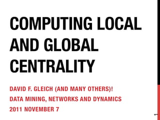 COMPUTING LOCAL
AND GLOBAL
CENTRALITY
DAVID F. GLEICH (AND MANY OTHERS)!
DATA MINING, NETWORKS AND DYNAMICS
2011 NOVEMBER 7




                                      1
 