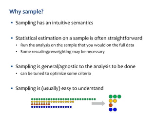 § Sampling has an intuitive semantics
§ Statistical estimation on a sample is often straightforward
• Run the analysis on the sample that you would on the full data
• Some rescaling/reweighting may be necessary
§ Sampling is general/agnostic to the analysis to be done
• can be tuned to optimize some criteria
§ Sampling is (usually) easy to understand
 