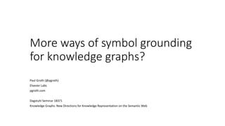 More ways of symbol grounding
for knowledge graphs?
Paul Groth (@pgroth)
Elsevier Labs
pgroth.com
Dagstuhl Seminar 18371
Knowledge Graphs: New Directions for Knowledge Representation on the Semantic Web
 