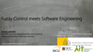Fuzzy Control meets Software Engineering 
Pooyan Jamshidi 
IC4-Irish Centre for Cloud Computing and Commerce 
School of Computing,Dublin City University 
Pooyan.jamshidi@computing.dcu.ie 
DagstuhlSeminar 
Control Theory meets Software Engineering 
September, 2014  