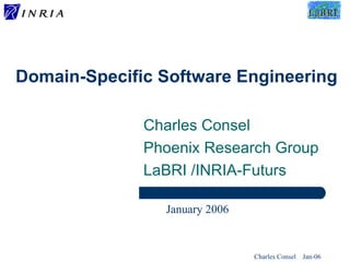 Domain-Specific Software Engineering Charles Consel Phoenix Research Group LaBRI /INRIA-Futurs  January 2006 