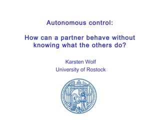 Autonomous control: How can a partner behave without knowing what the others do? Karsten Wolf University of Rostock 