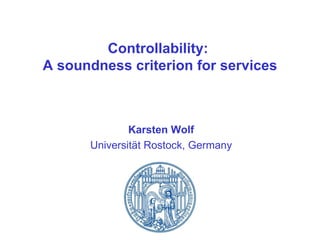 Controllability:  A soundness criterion for services Karsten Wolf Universität Rostock, Germany 