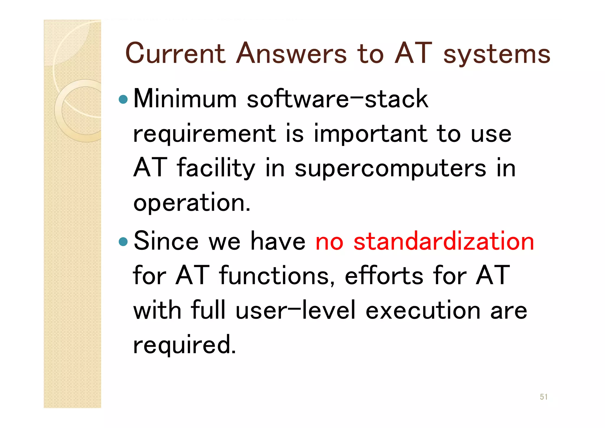 Current Answers to AT systems
Minimum software-stack
requirement is important to use
AT facility in supercomputers in
operation.
Since we have no standardization
for AT functions, efforts for AT
with full user-level execution are
required.
51
 