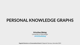 PERSONAL KNOWLEDGE GRAPHS
Krisztian Balog
University of Stavanger 
@krisztianbalog
Dagstuhl Seminar on Conversa>onal Search | Dagstuhl, Germany, November 2019
 