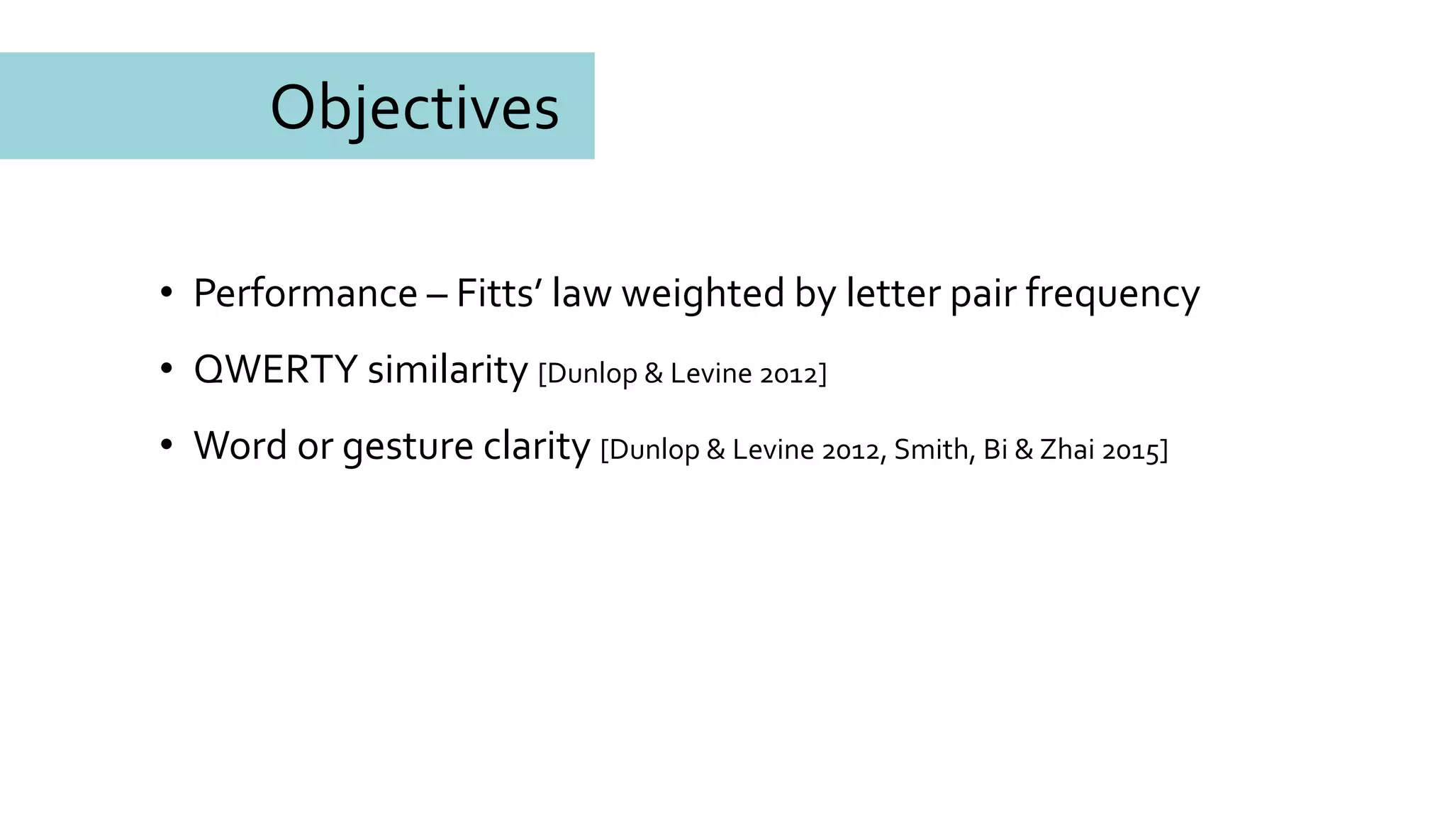 Objectives
• Performance – Fitts’ law weighted by letter pair frequency
• QWERTY similarity [Dunlop & Levine 2012]
• Word or gesture clarity [Dunlop & Levine 2012, Smith, Bi & Zhai 2015]
 