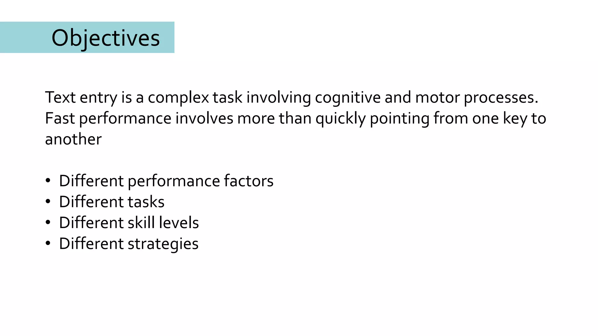 Objectives
Text entry is a complex task involving cognitive and motor processes.
Fast performance involves more than quickly pointing from one key to
another
• Different performance factors
• Different tasks
• Different skill levels
• Different strategies
 