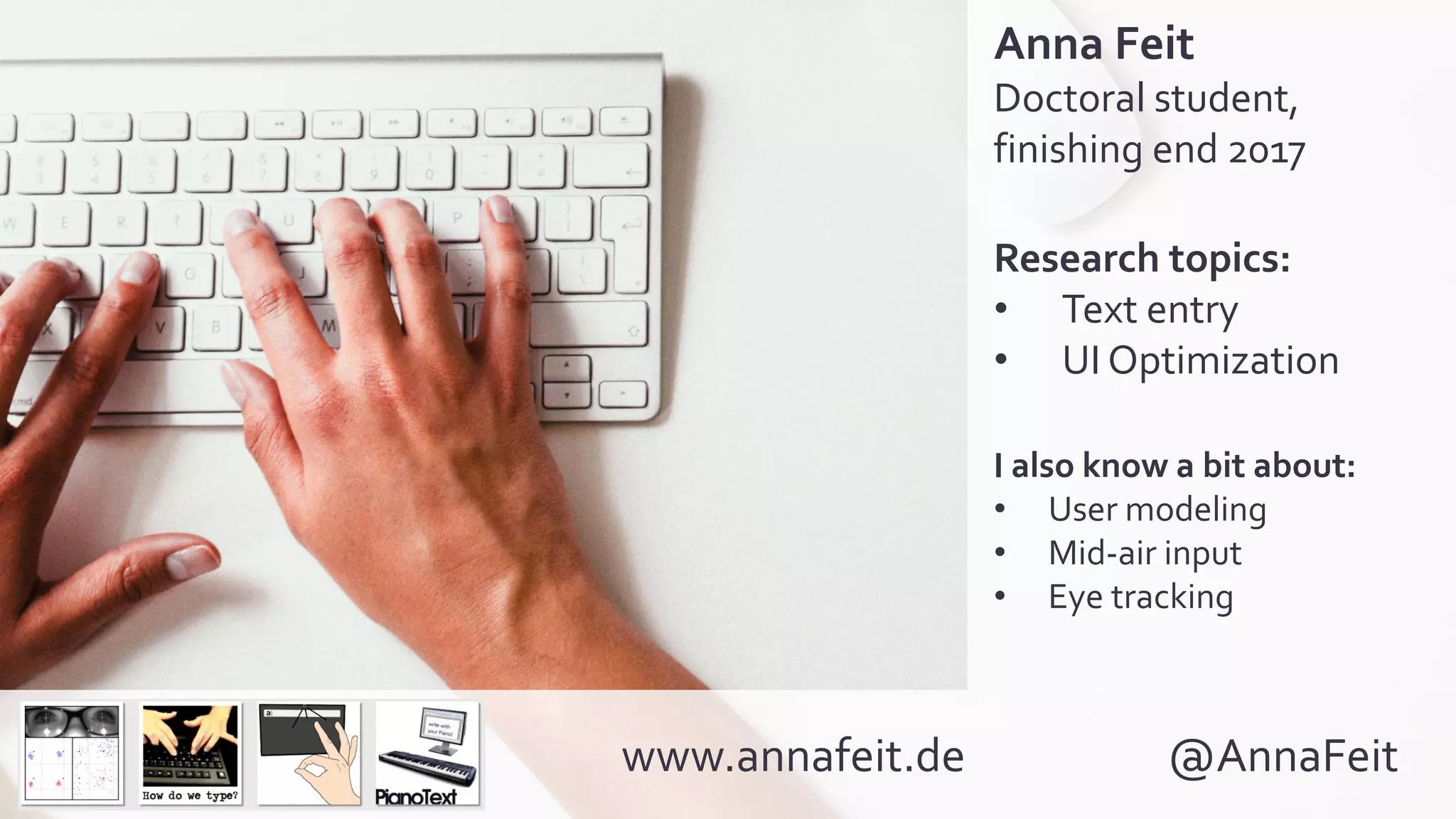 www.annafeit.de @AnnaFeit
Anna Feit
Doctoral student,
finishing end 2017
Research topics:
• Text entry
• UI Optimization
I also know a bit about:
• User modeling
• Mid-air input
• Eye tracking
 
