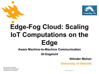 www.helsinki.fi
Edge-Fog Cloud: Scaling
IoT Computations on the
Edge
Aware Machine-to-Machine Communication
GI-Dagstuhl
Nitinder Mohan
University of Helsinki
1
 