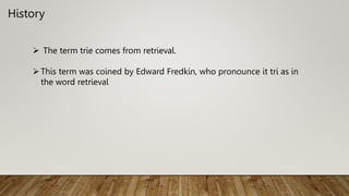 History
 The term trie comes from retrieval.
This term was coined by Edward Fredkin, who pronounce it tri as in
the word retrieval
 