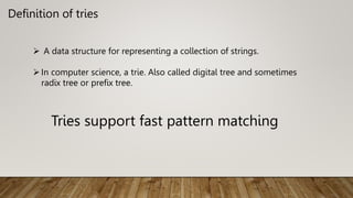 Definition of tries
 A data structure for representing a collection of strings.
In computer science, a trie. Also called digital tree and sometimes
radix tree or prefix tree.
Tries support fast pattern matching
 