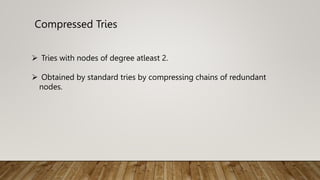 Compressed Tries
 Tries with nodes of degree atleast 2.
 Obtained by standard tries by compressing chains of redundant
nodes.
 