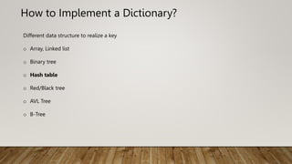 How to Implement a Dictionary?
Different data structure to realize a key
o Array, Linked list
o Binary tree
o Hash table
o Red/Black tree
o AVL Tree
o B-Tree
 