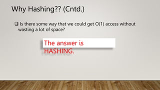 Why Hashing?? (Cntd.)
 Is there some way that we could get O(1) access without
wasting a lot of space?
The answer is
HASHING.
 