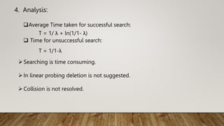 4. Analysis:
Average Time taken for successful search:
T = 1/ λ + ln(1/1- λ)
 Time for unsuccessful search:
T = 1/1-λ
Searching is time consuming.
In linear probing deletion is not suggested.
Collision is not resolved.
 