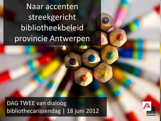 Naar accenten
      streekgericht
    bibliotheekbeleid
  provincie Antwerpen




DAG TWEE van dialoog
bibliothecarissendag | 18 juni 2012
 
