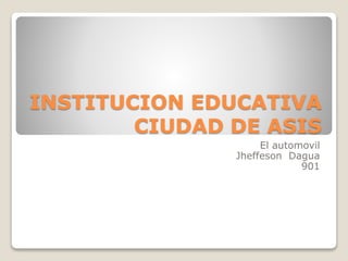 INSTITUCION EDUCATIVA
CIUDAD DE ASIS
El automovil
Jheffeson Dagua
901
 