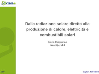 Dalla radiazione solare diretta alla
      produzione di calore, elettricità e
              combustibili solari
                  Bruno D’Aguanno
                   bruno@crs4.it




CSP                                   Cagliari, 19/04/2012
 