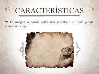 C CARACTERÍSTICAS B
E La imagen se forma sobre una superficie de plata pulida
como un espejo.
 