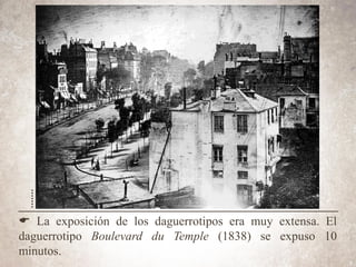 E La exposición de los daguerrotipos era muy extensa. El
daguerrotipo Boulevard du Temple (1838) se expuso 10
minutos.
 