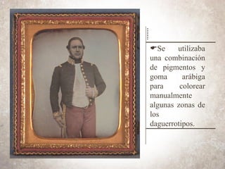 ESe utilizaba
una combinación
de pigmentos y
goma arábiga
para colorear
manualmente
algunas zonas de
los
daguerrotipos.
 